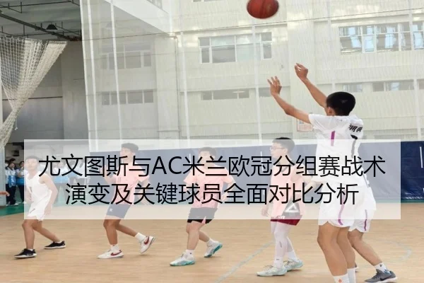 尤文图斯与AC米兰欧冠分组赛战术演变及关键球员全面对比分析（VW Sports）