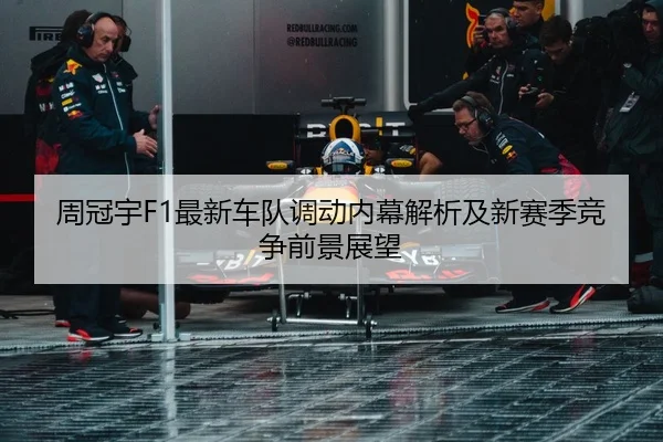 周冠宇F1最新车队调动内幕解析及新赛季竞争前景展望